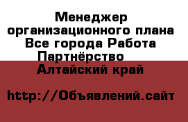 Менеджер организационного плана - Все города Работа » Партнёрство   . Алтайский край